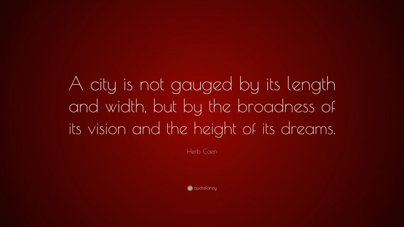 Herb Caen Quote: “A city is not gauged by its length and width, but by the broadness of its vision and the height of its dreams.”