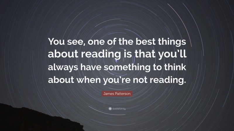 James Patterson Quote: “You see, one of the best things about reading is that you’ll always have something to think about when you’re not reading.”