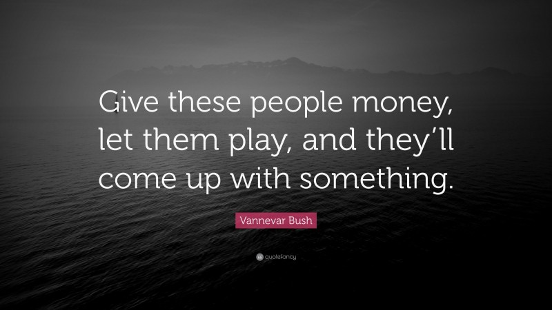 Vannevar Bush Quote: “Give these people money, let them play, and they’ll come up with something.”