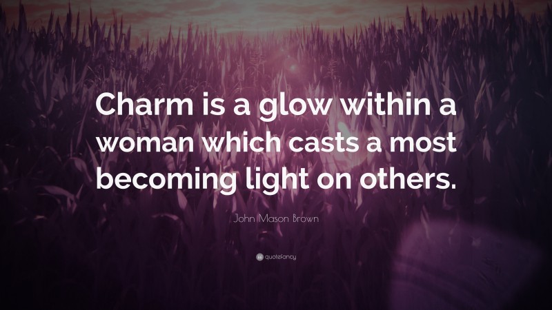 John Mason Brown Quote: “Charm is a glow within a woman which casts a most becoming light on others.”