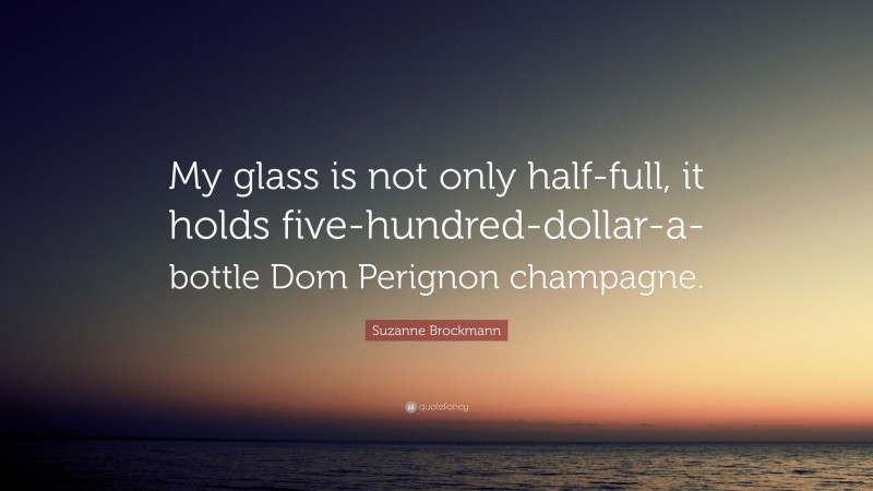 Suzanne Brockmann Quote: “My glass is not only half-full, it holds five-hundred-dollar-a-bottle Dom Perignon champagne.”