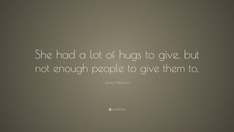 James Patterson Quote: “She had a lot of hugs to give, but not enough people to give them to.”