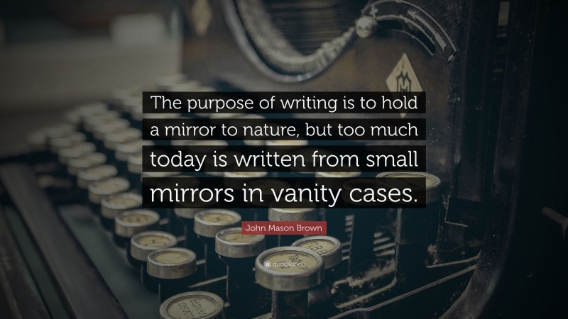 John Mason Brown Quote: “The purpose of writing is to hold a mirror to nature, but too much today is written from small mirrors in vanity cases.”