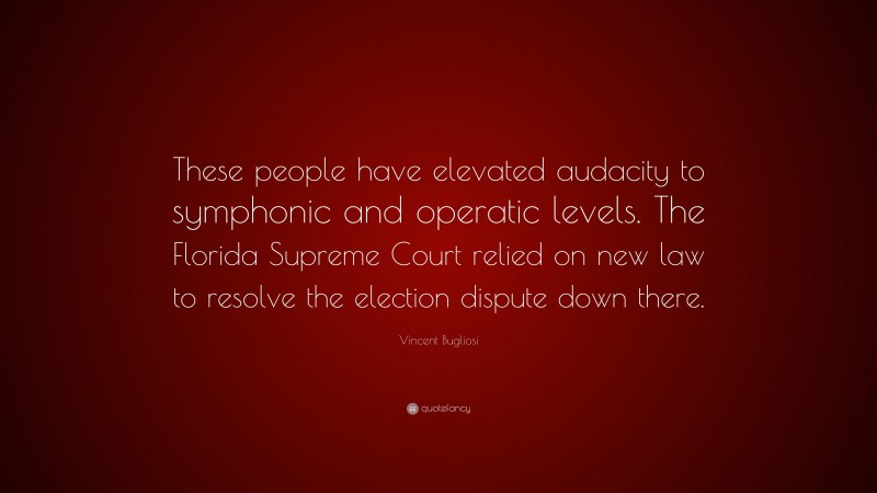 Vincent Bugliosi Quote: “These people have elevated audacity to symphonic and operatic levels. The Florida Supreme Court relied on new law to resolve the election dispute down there.”