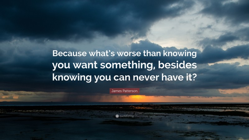 James Patterson Quote: “Because what’s worse than knowing you want something, besides knowing you can never have it?”