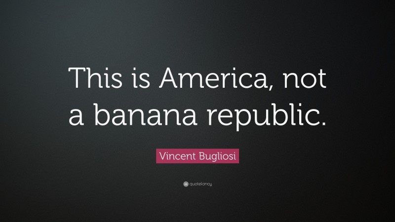 Vincent Bugliosi Quote: “This is America, not a banana republic.”