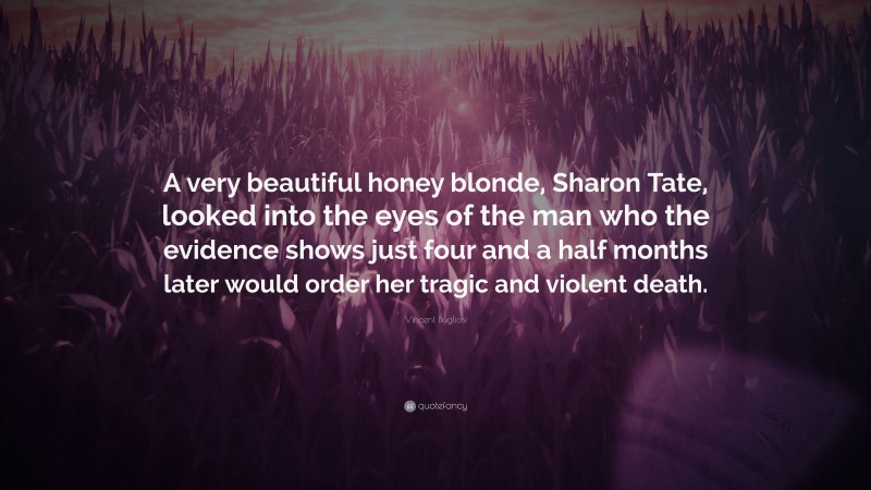 Vincent Bugliosi Quote: “A very beautiful honey blonde, Sharon Tate, looked into the eyes of the man who the evidence shows just four and a half months later would order her tragic and violent death.”