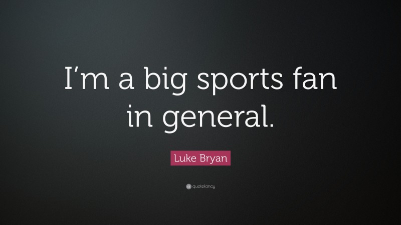 Luke Bryan Quote: “I’m a big sports fan in general.”