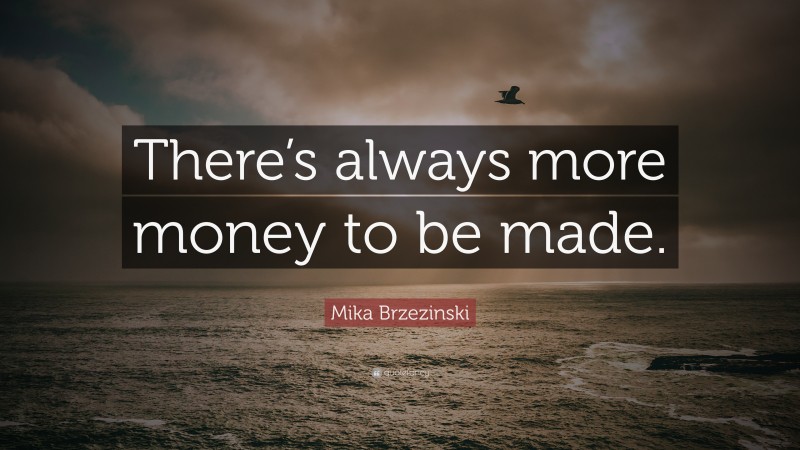 Mika Brzezinski Quote: “There’s always more money to be made.”