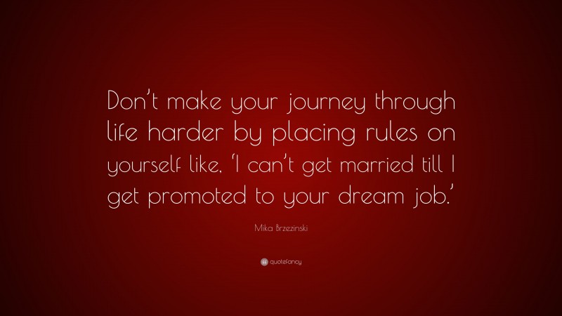 Mika Brzezinski Quote: “Don’t make your journey through life harder by placing rules on yourself like, ‘I can’t get married till I get promoted to your dream job.’”