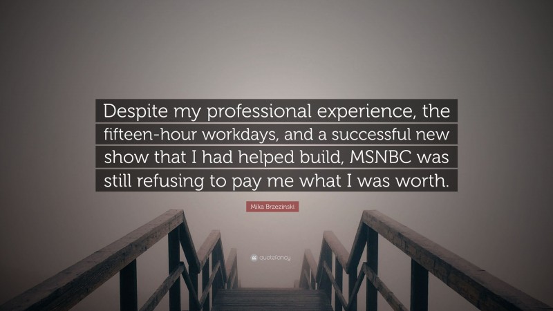 Mika Brzezinski Quote: “Despite my professional experience, the fifteen-hour workdays, and a successful new show that I had helped build, MSNBC was still refusing to pay me what I was worth.”