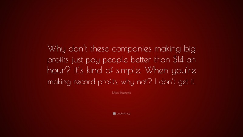 Mika Brzezinski Quote: “Why don’t these companies making big profits just pay people better than $14 an hour? It’s kind of simple. When you’re making record profits, why not? I don’t get it.”