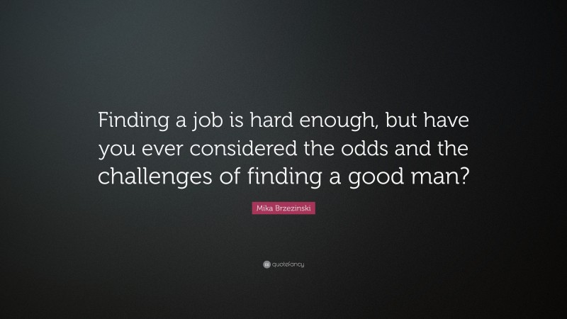 Mika Brzezinski Quote: “Finding a job is hard enough, but have you ever considered the odds and the challenges of finding a good man?”