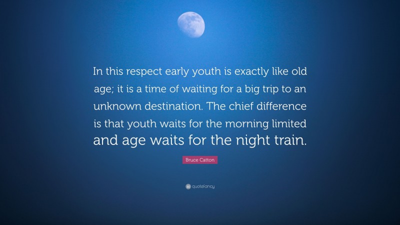 Bruce Catton Quote: “In this respect early youth is exactly like old age; it is a time of waiting for a big trip to an unknown destination. The chief difference is that youth waits for the morning limited and age waits for the night train.”