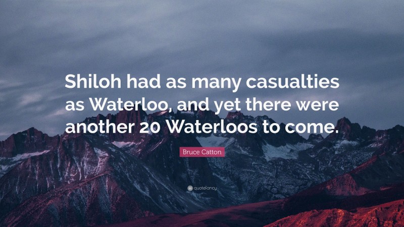 Bruce Catton Quote: “Shiloh had as many casualties as Waterloo, and yet there were another 20 Waterloos to come.”
