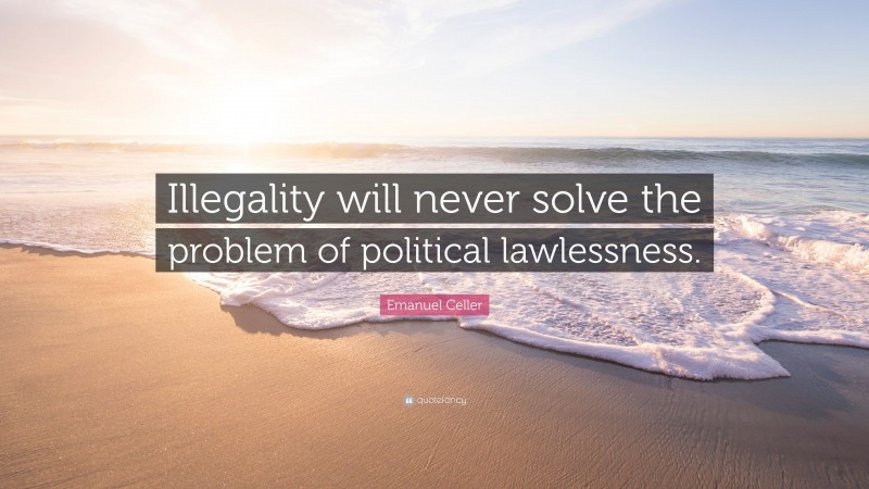 Emanuel Celler Quote: “Illegality will never solve the problem of political lawlessness.”