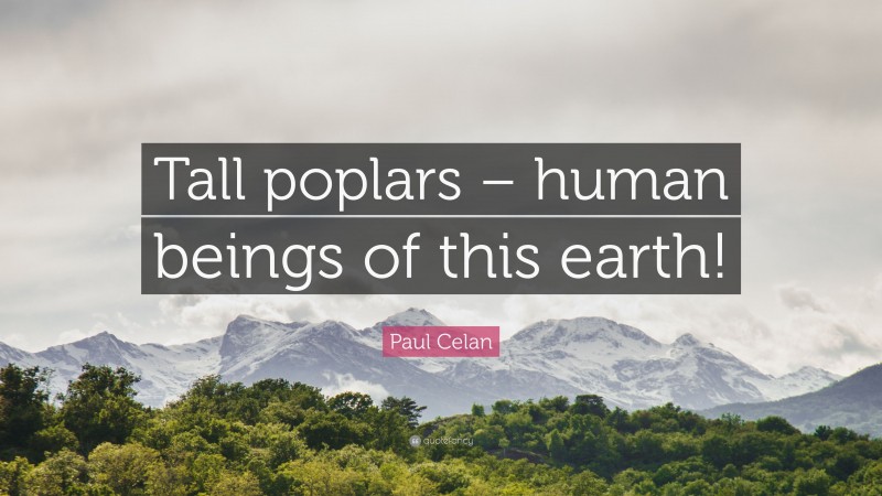 Paul Celan Quote: “Tall poplars – human beings of this earth!”