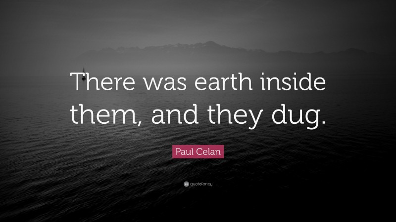 Paul Celan Quote: “There was earth inside them, and they dug.”