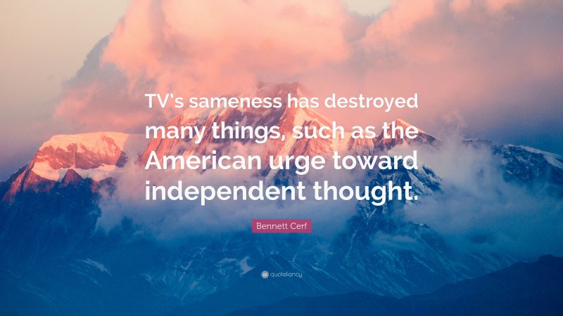 Bennett Cerf Quote: “TV’s sameness has destroyed many things, such as the American urge toward independent thought.”