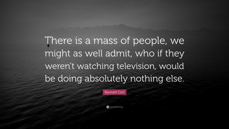 Bennett Cerf Quote: “There is a mass of people, we might as well admit, who if they weren’t watching television, would be doing absolutely nothing else.”