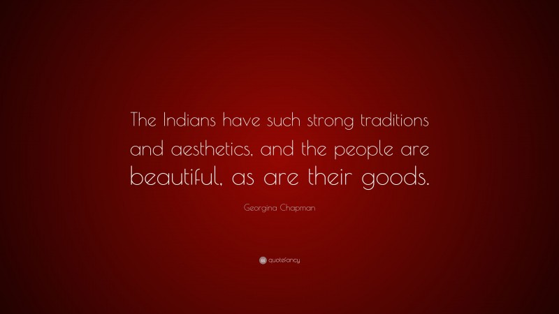 Georgina Chapman Quote: “The Indians have such strong traditions and aesthetics, and the people are beautiful, as are their goods.”