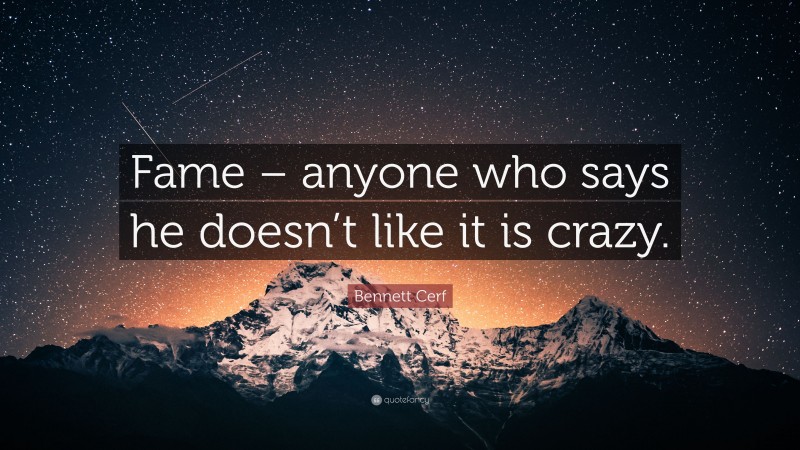 Bennett Cerf Quote: “Fame – anyone who says he doesn’t like it is crazy.”