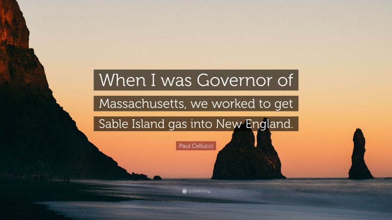 Paul Cellucci Quote: “When I was Governor of Massachusetts, we worked to get Sable Island gas into New England.”
