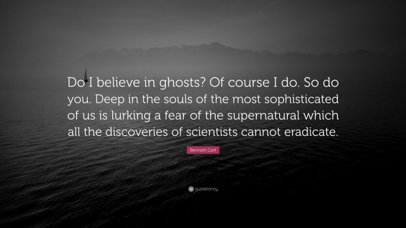 Bennett Cerf Quote: “Do I believe in ghosts? Of course I do. So do you. Deep in the souls of the most sophisticated of us is lurking a fear of the supernatural which all the discoveries of scientists cannot eradicate.”