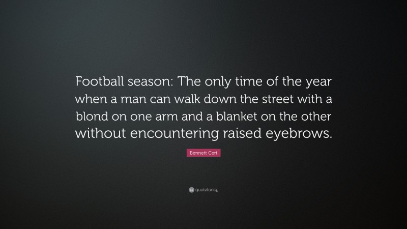 Bennett Cerf Quote: “Football season: The only time of the year when a man can walk down the street with a blond on one arm and a blanket on the other without encountering raised eyebrows.”