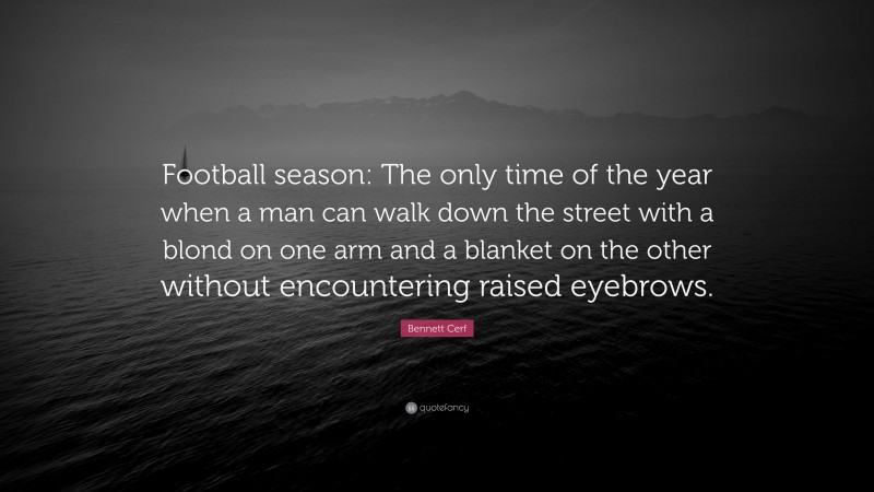 Bennett Cerf Quote: “Football season: The only time of the year when a man can walk down the street with a blond on one arm and a blanket on the other without encountering raised eyebrows.”