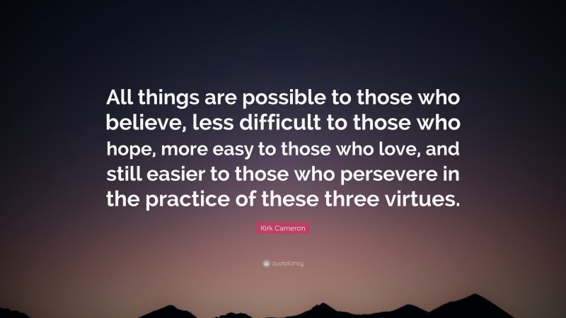 Kirk Cameron Quote: “All things are possible to those who believe, less difficult to those who hope, more easy to those who love, and still easier to those who persevere in the practice of these three virtues.”