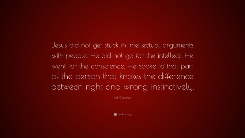 Kirk Cameron Quote: “Jesus did not get stuck in intellectual arguments with people. He did not go for the intellect; He went for the conscience. He spoke to that part of the person that knows the difference between right and wrong instinctively.”