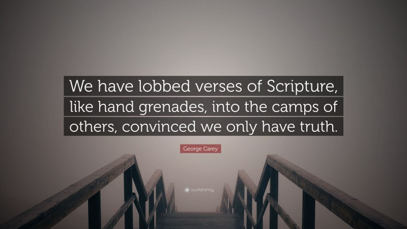 George Carey Quote: “We have lobbed verses of Scripture, like hand grenades, into the camps of others, convinced we only have truth.”
