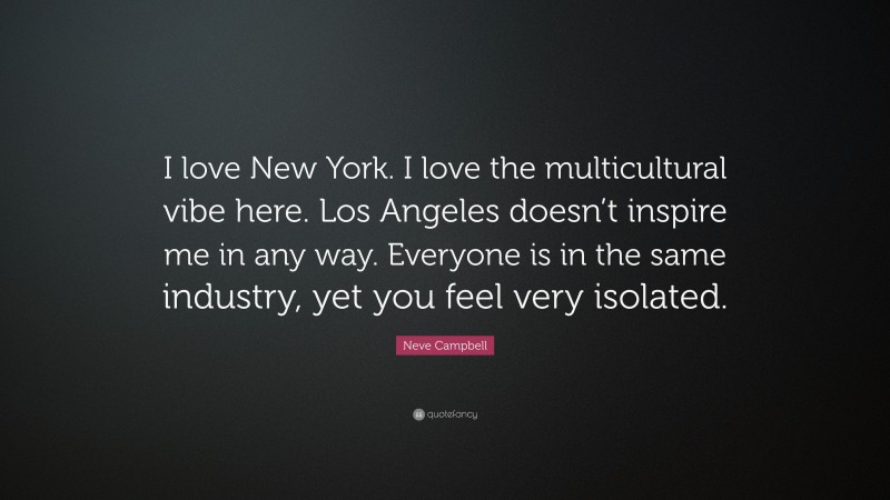 Neve Campbell Quote: “I love New York. I love the multicultural vibe here. Los Angeles doesn’t inspire me in any way. Everyone is in the same industry, yet you feel very isolated.”