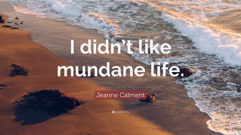 Jeanne Calment Quote: “I didn’t like mundane life.”