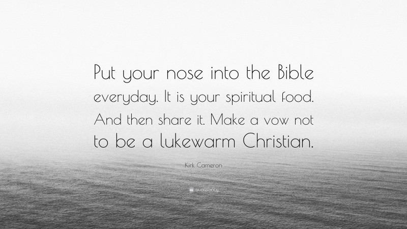 Kirk Cameron Quote: “Put your nose into the Bible everyday. It is your spiritual food. And then share it. Make a vow not to be a lukewarm Christian.”