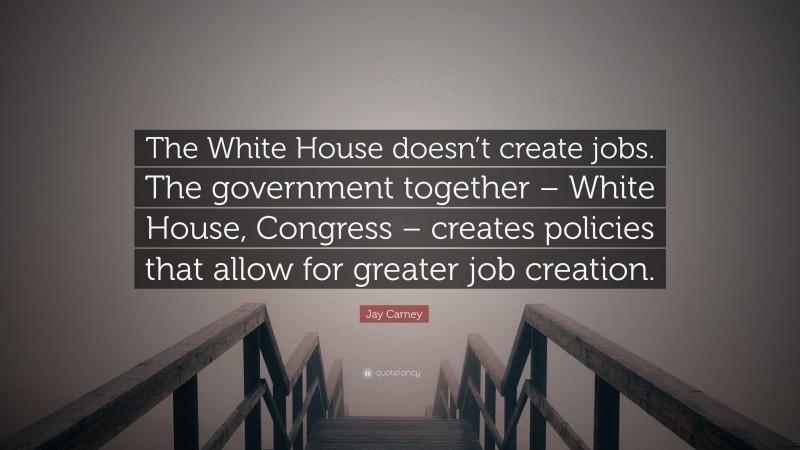 Jay Carney Quote: “The White House doesn’t create jobs. The government together – White House, Congress – creates policies that allow for greater job creation.”