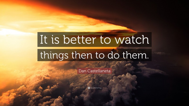 Dan Castellaneta Quote: “It is better to watch things then to do them.”