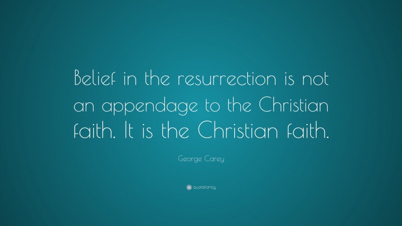 George Carey Quote: “Belief in the resurrection is not an appendage to the Christian faith. It is the Christian faith.”