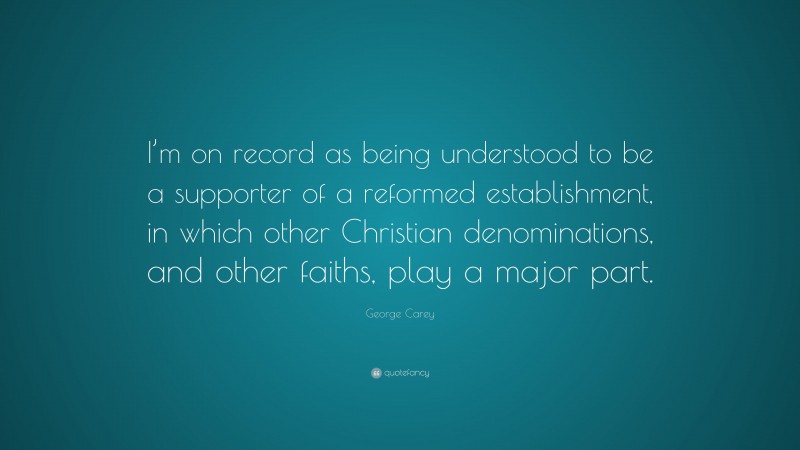 George Carey Quote: “I’m on record as being understood to be a supporter of a reformed establishment, in which other Christian denominations, and other faiths, play a major part.”