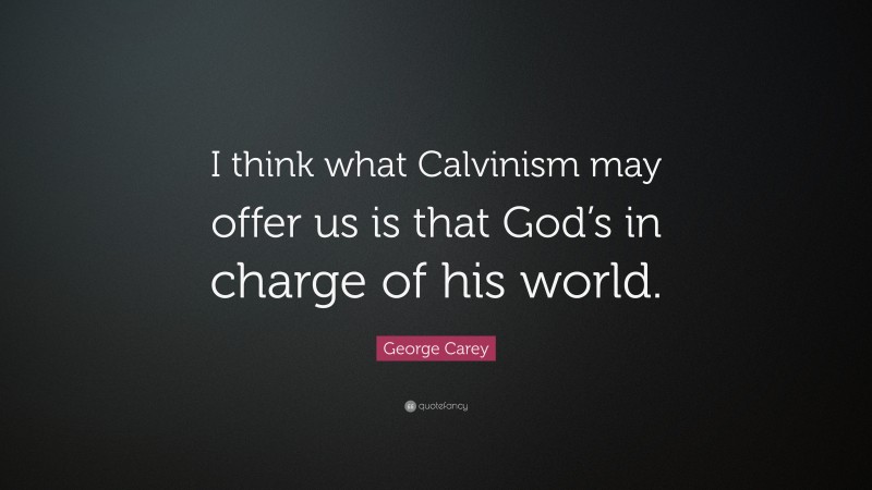 George Carey Quote: “I think what Calvinism may offer us is that God’s in charge of his world.”