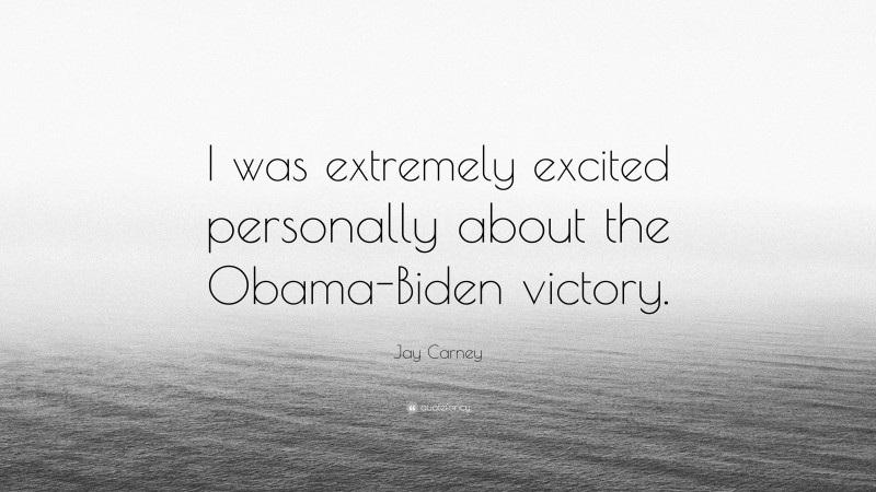 Jay Carney Quote: “I was extremely excited personally about the Obama-Biden victory.”