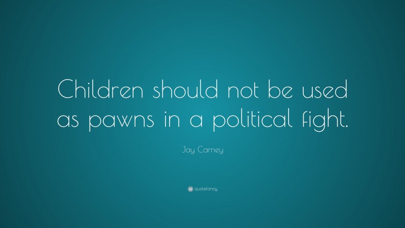 Jay Carney Quote: “Children should not be used as pawns in a political fight.”