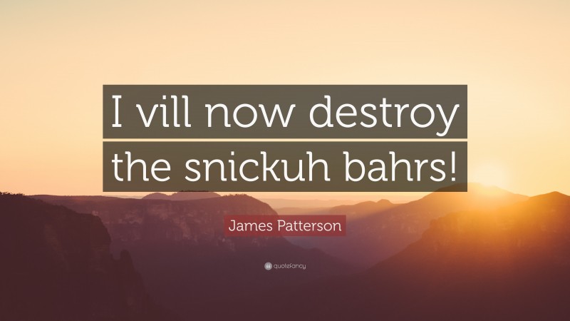 James Patterson Quote: “I vill now destroy the snickuh bahrs!”