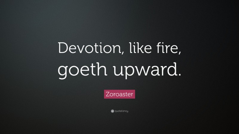 Zoroaster Quote: “Devotion, like fire, goeth upward.”