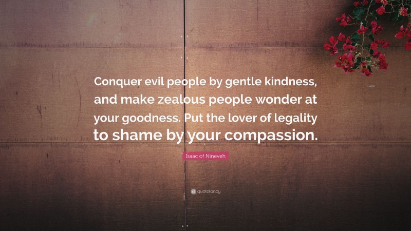 Isaac of Nineveh Quote: “Conquer evil people by gentle kindness, and make zealous people wonder at your goodness. Put the lover of legality to shame by your compassion.”