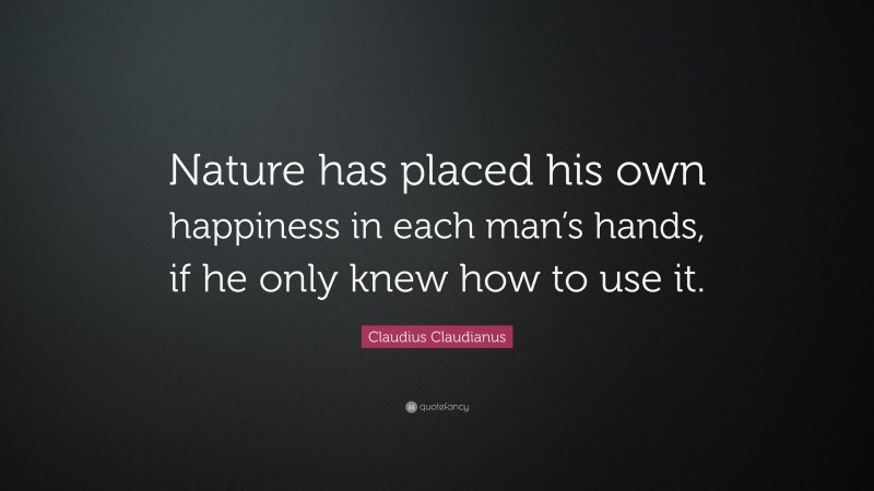 Claudius Claudianus Quote: “Nature has placed his own happiness in each man’s hands, if he only knew how to use it.”