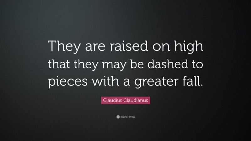 Claudius Claudianus Quote: “They are raised on high that they may be dashed to pieces with a greater fall.”