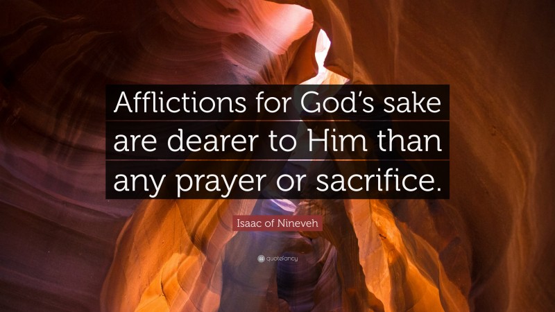 Isaac of Nineveh Quote: “Afflictions for God’s sake are dearer to Him than any prayer or sacrifice.”