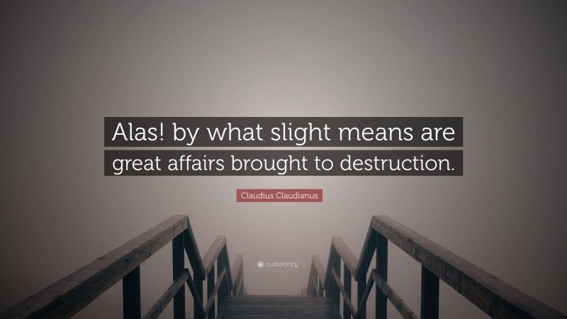 Claudius Claudianus Quote: “Alas! by what slight means are great affairs brought to destruction.”
